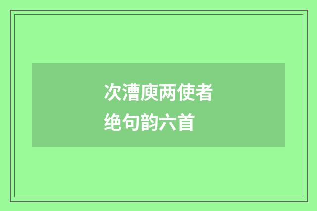 次漕庾两使者绝句韵六首