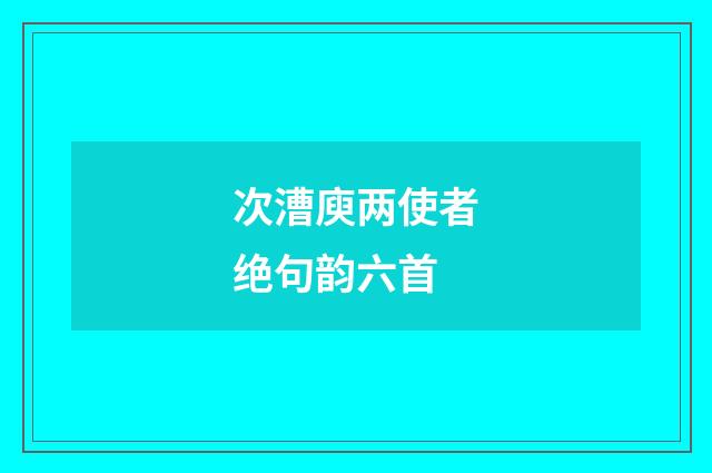 次漕庾两使者绝句韵六首