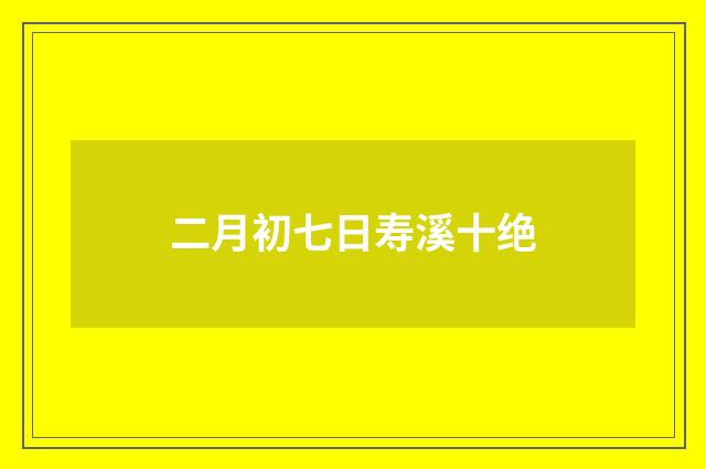 二月初七日寿溪十绝