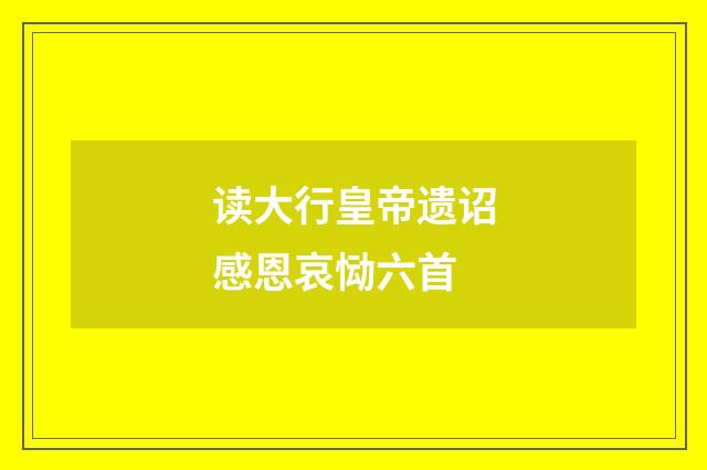 读大行皇帝遗诏感恩哀恸六首