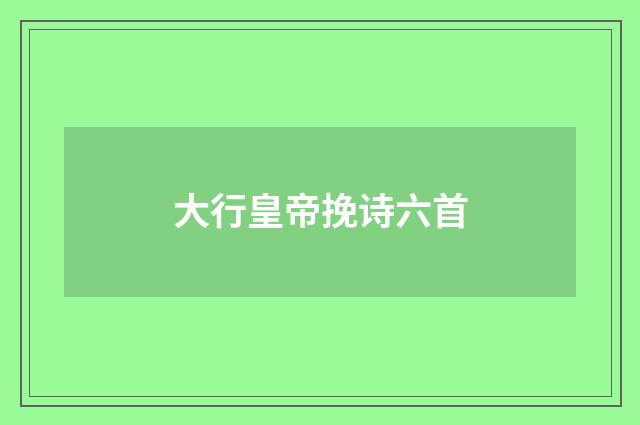 大行皇帝挽诗六首