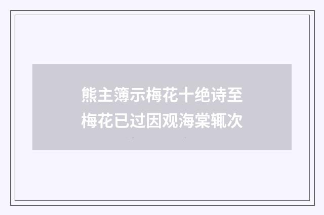 熊主簿示梅花十绝诗至梅花已过因观海棠辄次