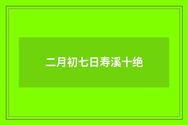 二月初七日寿溪十绝
