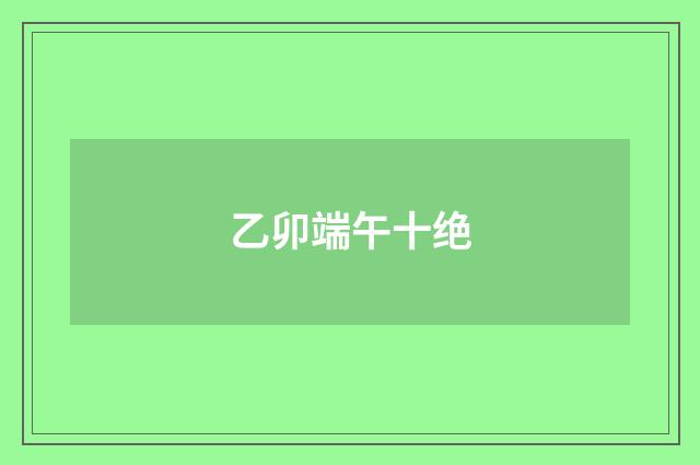 乙卯端午十绝
