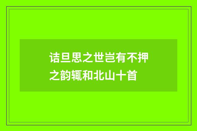 诘旦思之世岂有不押之韵辄和北山十首