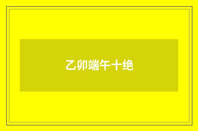 乙卯端午十绝