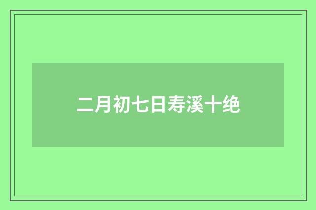 二月初七日寿溪十绝