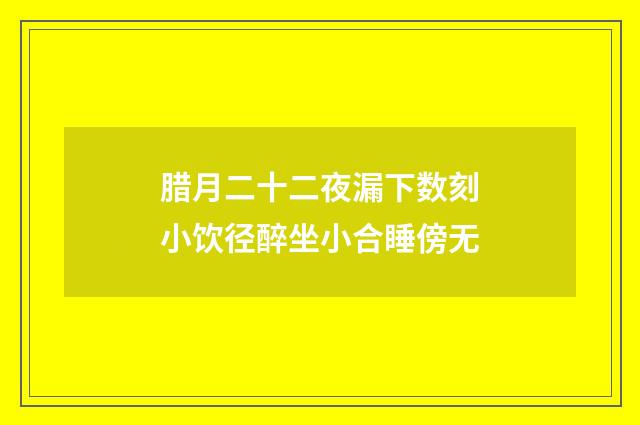 腊月二十二夜漏下数刻小饮径醉坐小合睡傍无