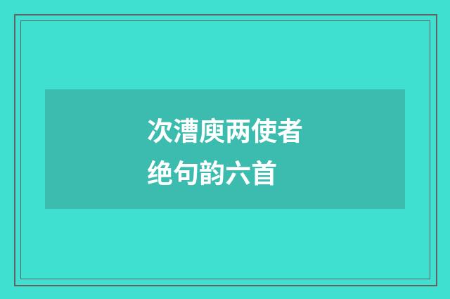 次漕庾两使者绝句韵六首