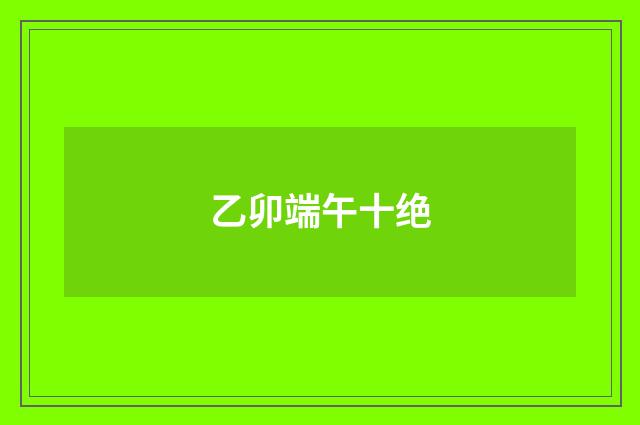 乙卯端午十绝
