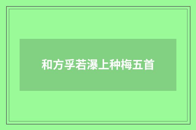 和方孚若瀑上种梅五首