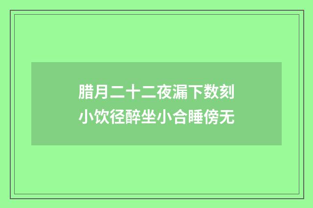 腊月二十二夜漏下数刻小饮径醉坐小合睡傍无