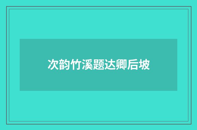 次韵竹溪题达卿后坡