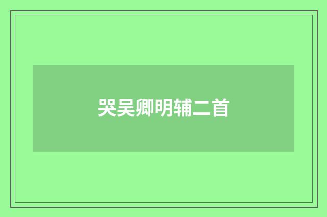 哭吴卿明辅二首