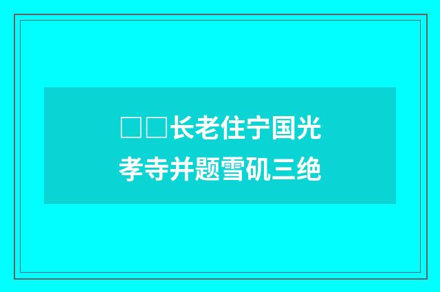 □□长老住宁国光孝寺并题雪矶三绝