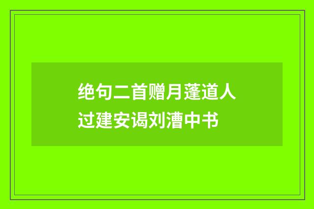 绝句二首赠月蓬道人过建安谒刘漕中书
