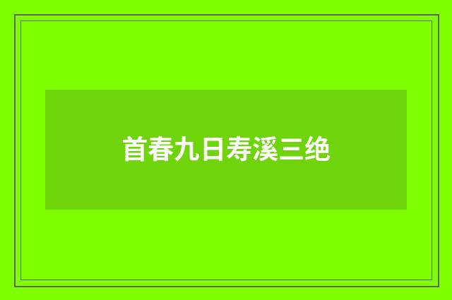 首春九日寿溪三绝
