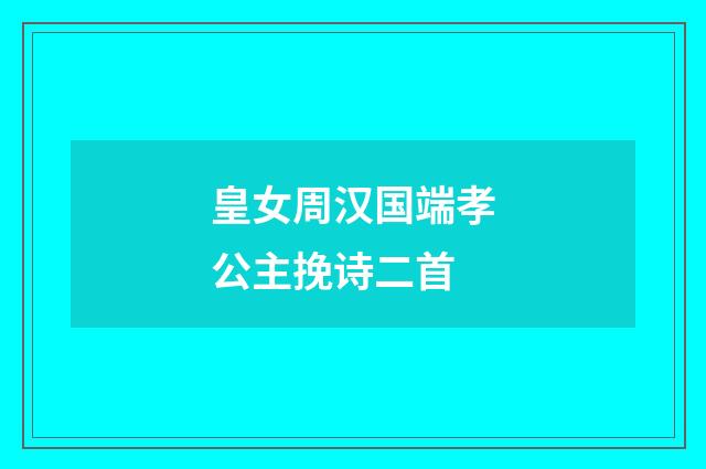 皇女周汉国端孝公主挽诗二首