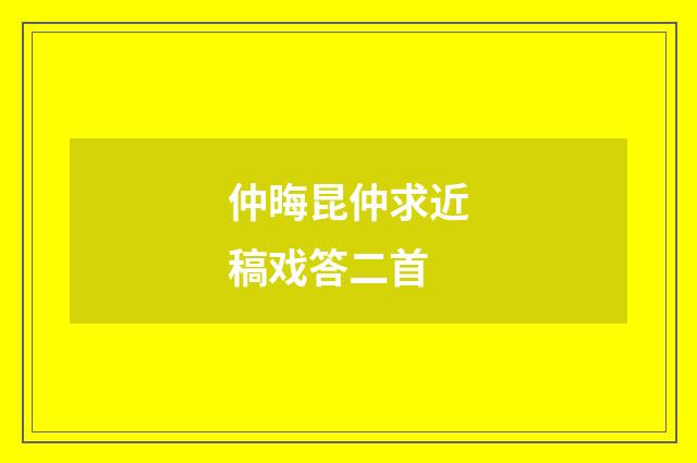 仲晦昆仲求近稿戏答二首