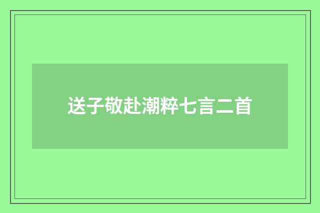 送子敬赴潮粹七言二首