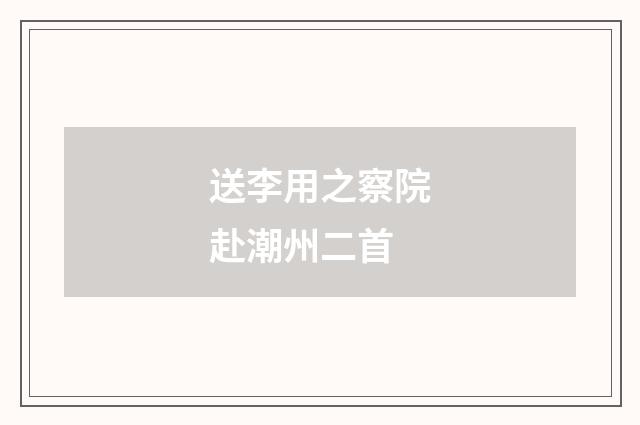 送李用之察院赴潮州二首