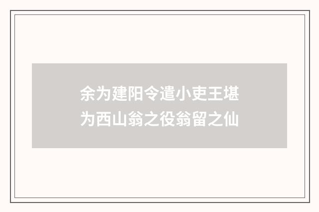 余为建阳令遣小吏王堪为西山翁之役翁留之仙
