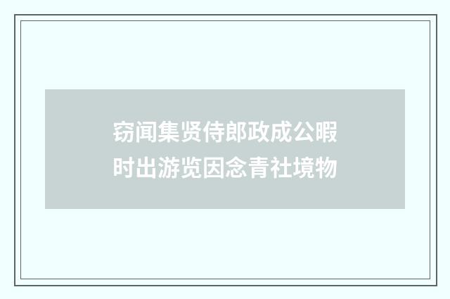 窃闻集贤侍郎政成公暇时出游览因念青社境物