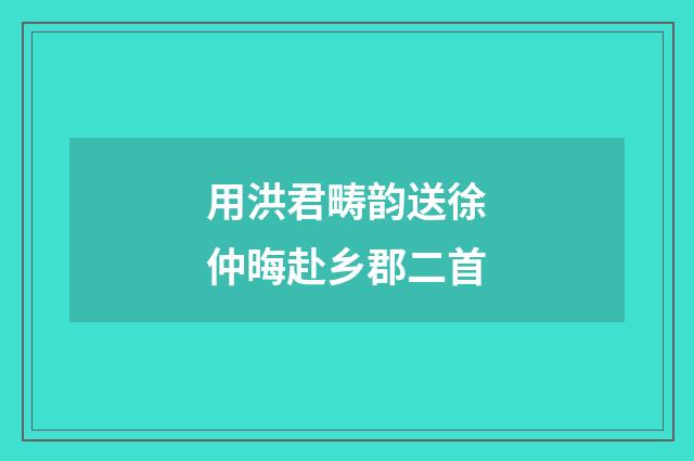 用洪君畴韵送徐仲晦赴乡郡二首