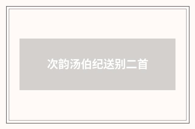 次韵汤伯纪送别二首