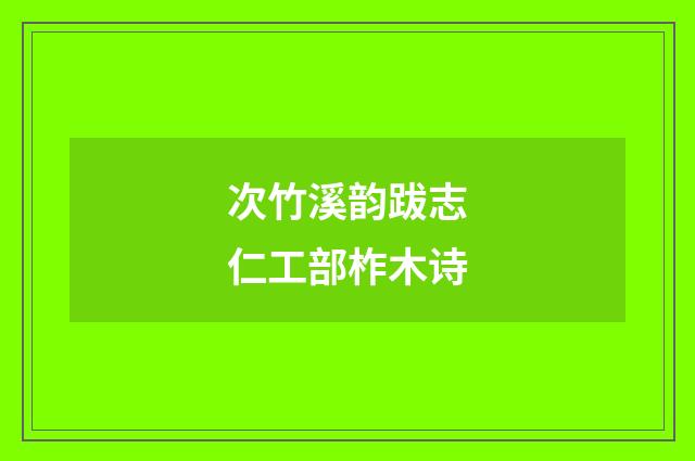 次竹溪韵跋志仁工部柞木诗