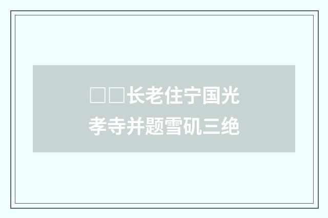 □□长老住宁国光孝寺并题雪矶三绝
