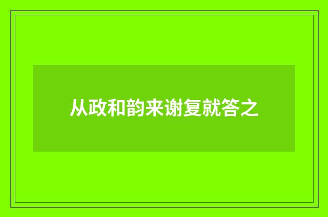 从政和韵来谢复就答之