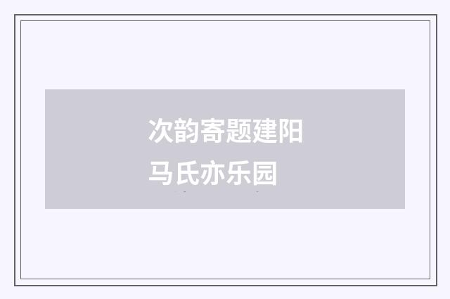 次韵寄题建阳马氏亦乐园
