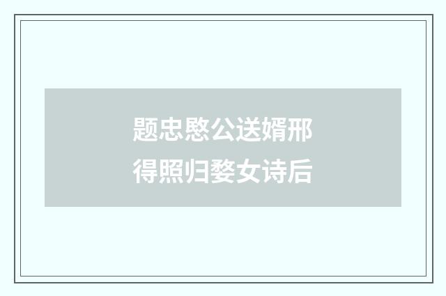 题忠愍公送婿邢得照归婺女诗后
