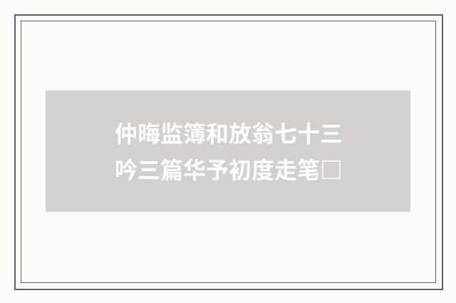 仲晦监簿和放翁七十三吟三篇华予初度走笔□