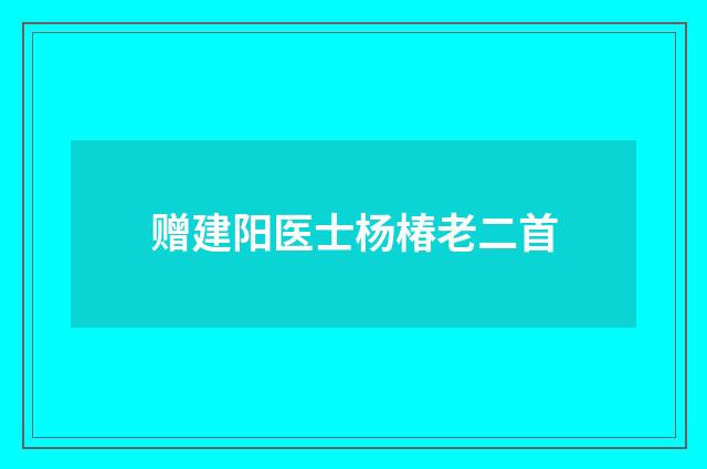 赠建阳医士杨椿老二首