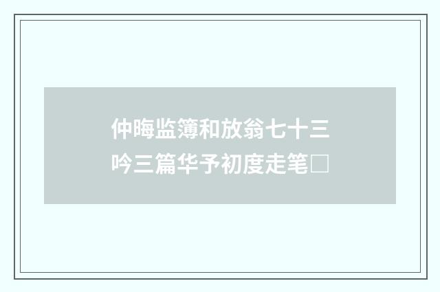 仲晦监簿和放翁七十三吟三篇华予初度走笔□