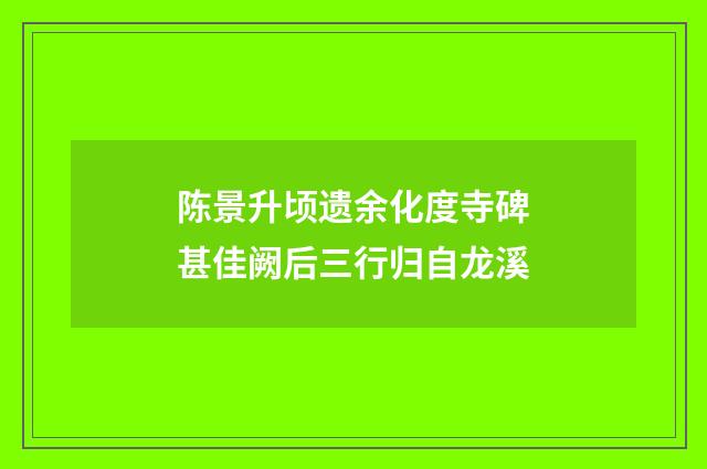 陈景升顷遗余化度寺碑甚佳阙后三行归自龙溪