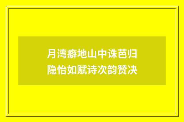 月湾癖地山中诛芭归隐怡如赋诗次韵赞决