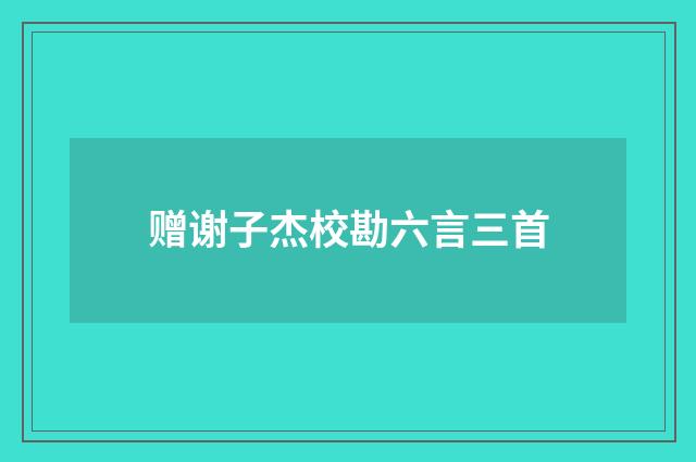 赠谢子杰校勘六言三首