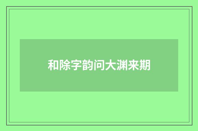 和除字韵问大渊来期