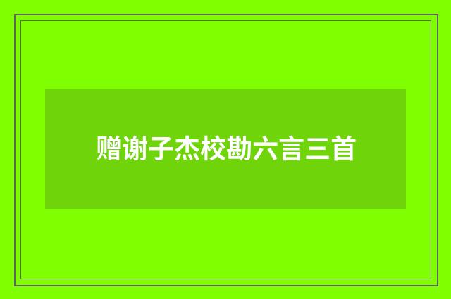 赠谢子杰校勘六言三首