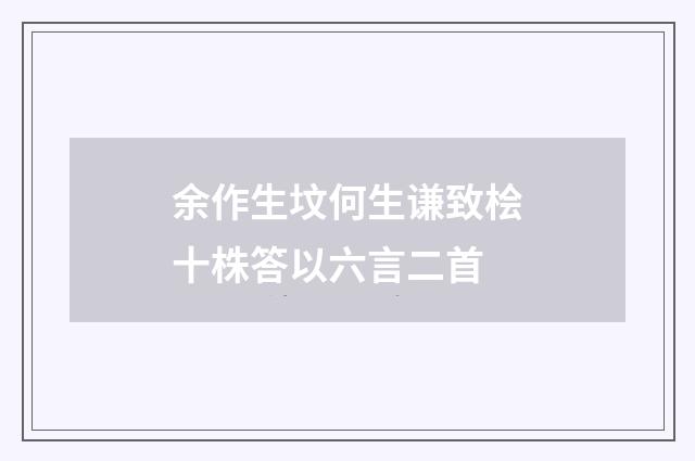 余作生坟何生谦致桧十株答以六言二首