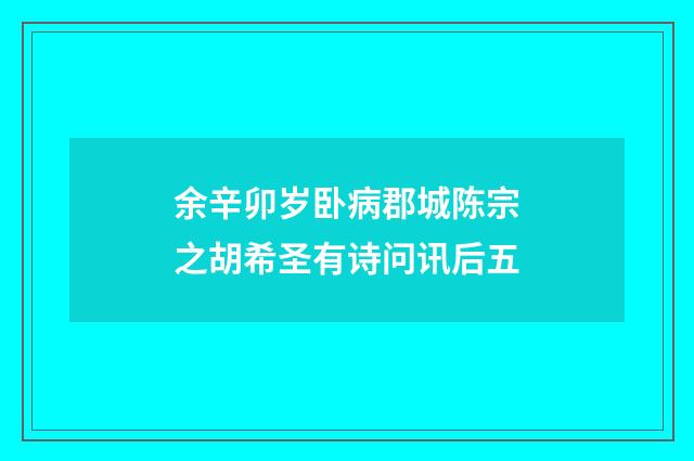 余辛卯岁卧病郡城陈宗之胡希圣有诗问讯后五