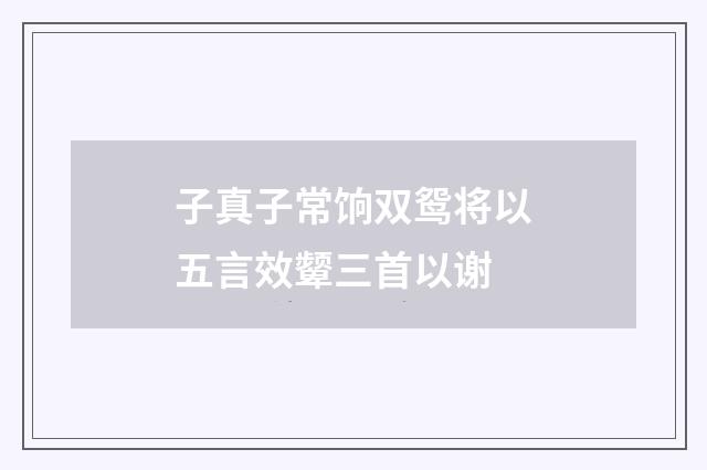 子真子常饷双鸳将以五言效颦三首以谢