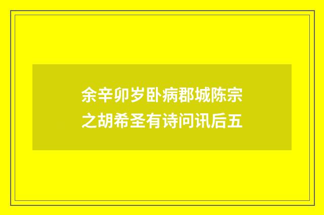 余辛卯岁卧病郡城陈宗之胡希圣有诗问讯后五