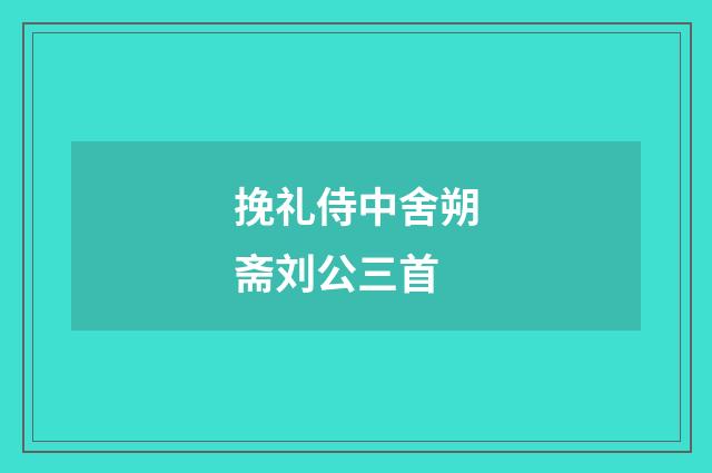 挽礼侍中舍朔斋刘公三首
