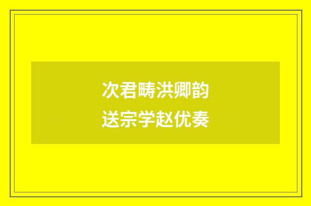次君畴洪卿韵送宗学赵优奏