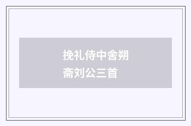 挽礼侍中舍朔斋刘公三首
