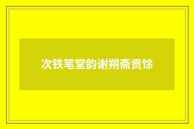 次铁笔堂韵谢朔斋贡馀